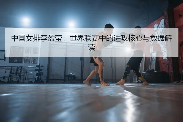 中国女排李盈莹：世界联赛中的进攻核心与数据解读
